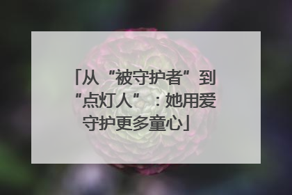 从“被守护者”到“点灯人”：她用爱守护更多童心